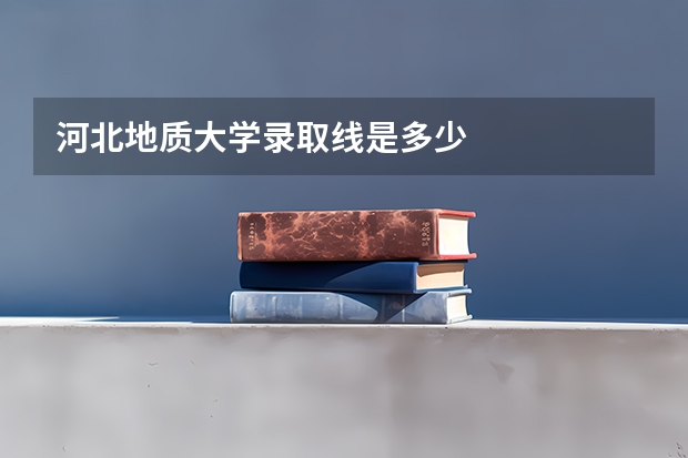 河北地质大学录取线是多少