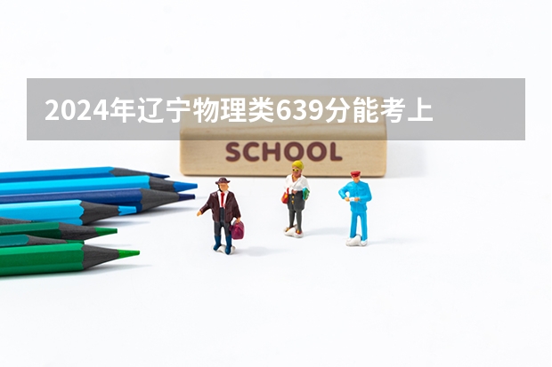 2024年辽宁物理类639分能考上什么大学？