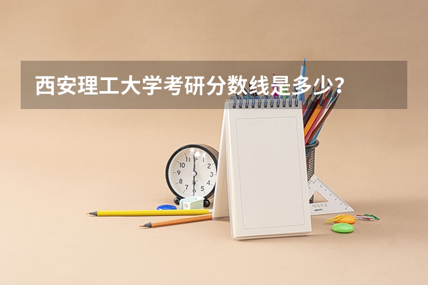 西安理工大学考研分数线是多少？