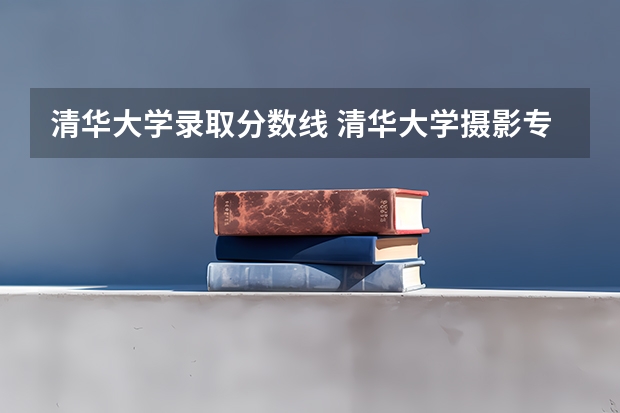 清华大学录取分数线 清华大学摄影专业录取分数线
