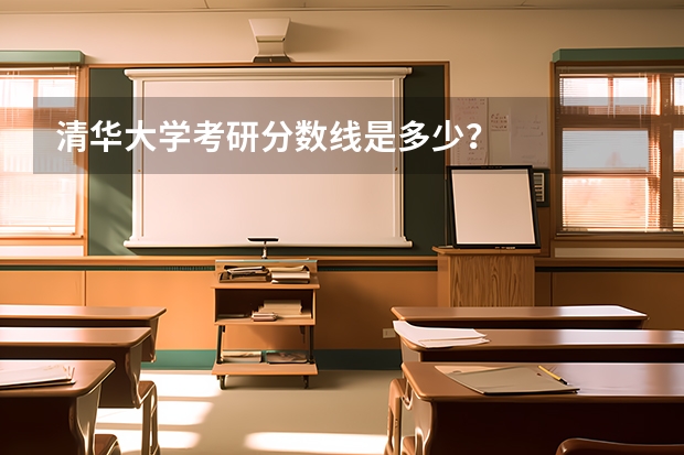 清华大学考研分数线是多少？