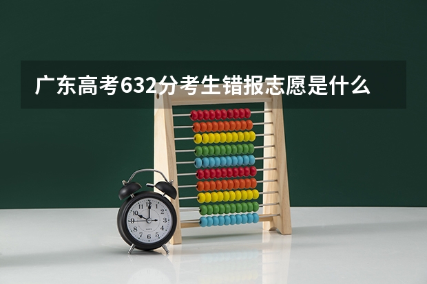 广东高考632分考生错报志愿是什么情况？