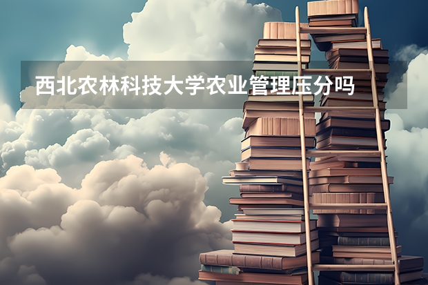 西北农林科技大学农业管理压分吗