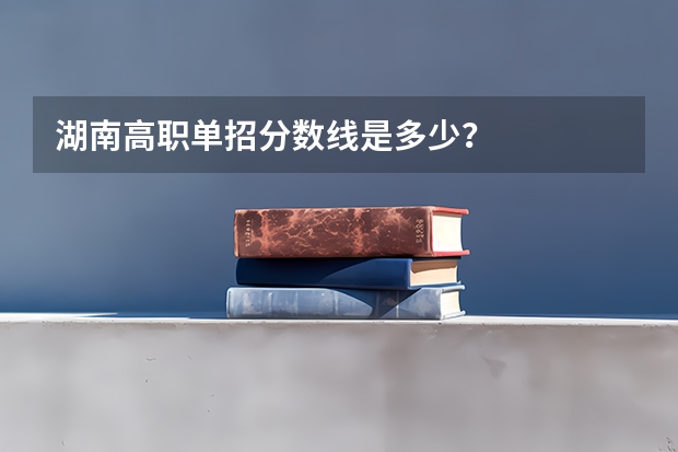 湖南高职单招分数线是多少？