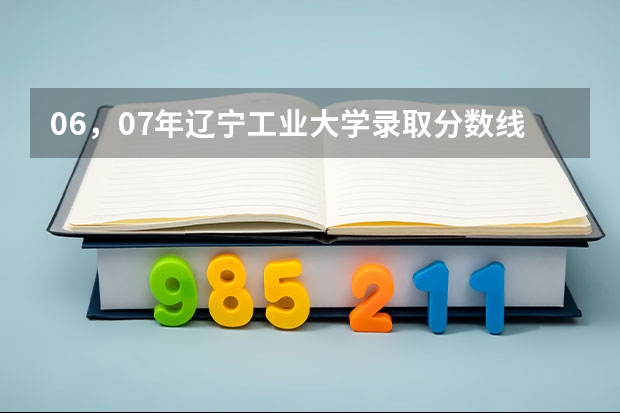 06，07年辽宁工业大学录取分数线（辽宁工业大学录取分数线）