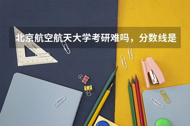 北京航空航天大学考研难吗，分数线是多少？