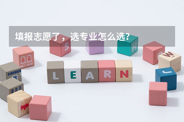 填报志愿了，选专业怎么选？