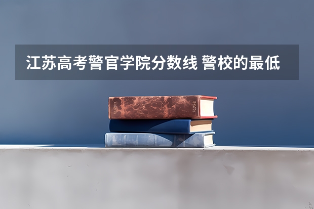 江苏高考警官学院分数线 警校的最低分数、要求。