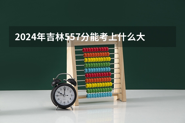 2024年吉林557分能考上什么大学?