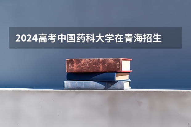 2024高考中国药科大学在青海招生计划