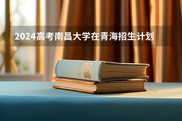 2024高考南昌大学在青海招生计划
