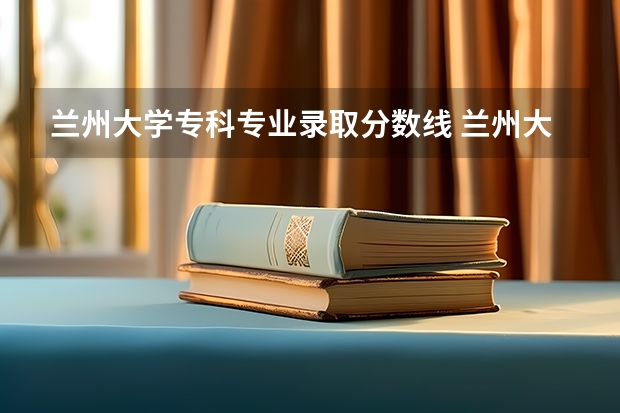 兰州大学专科专业录取分数线 兰州大学录取分数线