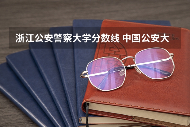 浙江公安警察大学分数线 中国公安大学录取分数线