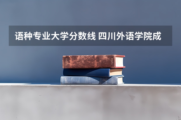 语种专业大学分数线 四川外语学院成都学院录取分数线