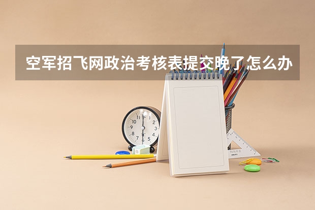 空军招飞网政治考核表提交晚了怎么办?