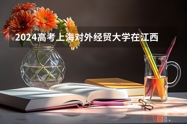 2024高考上海对外经贸大学在江西招生计划
