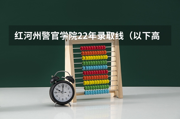 红河州警官学院22年录取线(以下高校在高考广东文科的录取情况)