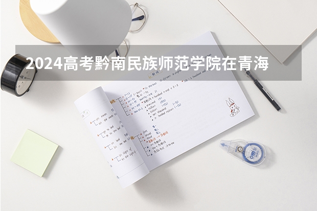2024高考黔南民族师范学院在青海招生计划