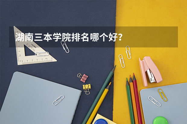 湖南三本学院排名哪个好？