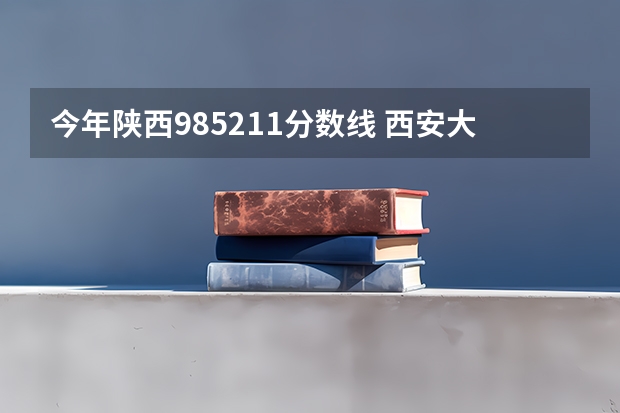 今年陕西985.211分数线 西安大学录取分数线