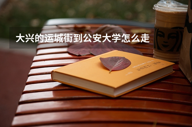 大兴的运城街到公安大学怎么走
