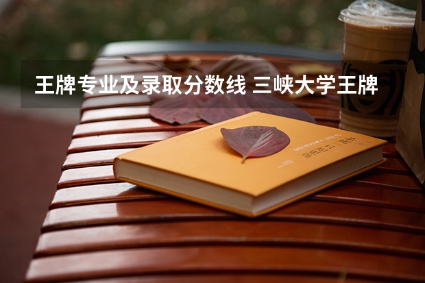 王牌专业及录取分数线 三峡大学王牌专业及分数线