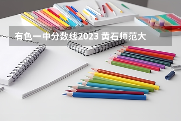 有色一中分数线2023 黄石师范大学录取分数线