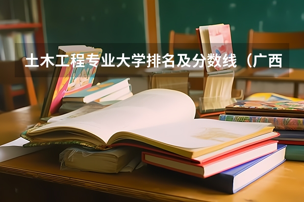 土木工程专业大学排名及分数线（广西大学土木工程分数线）