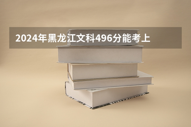 2024年黑龙江文科496分能考上什么大学?
