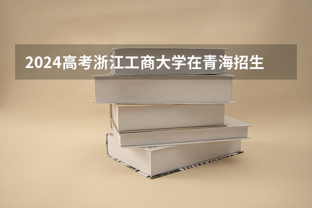 2024高考浙江工商大学在青海招生计划