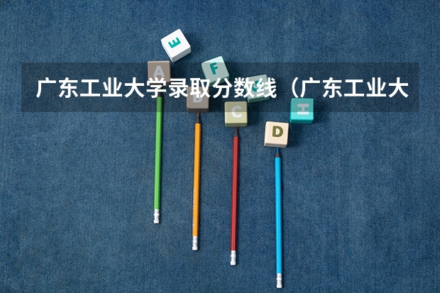 广东工业大学录取分数线（广东工业大学国际班录取分数线）