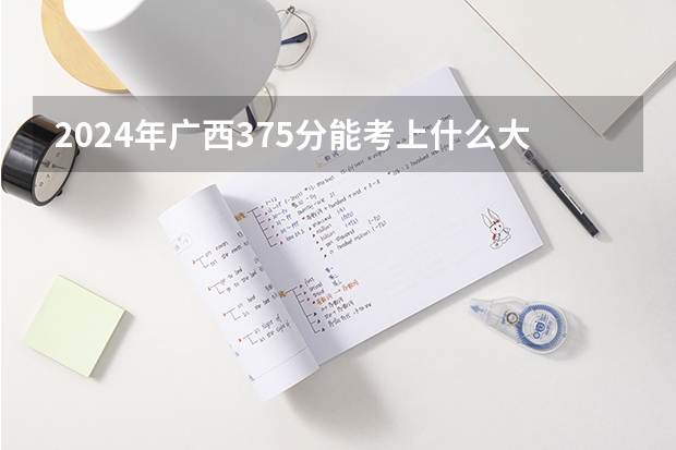 2024年广西375分能考上什么大学？