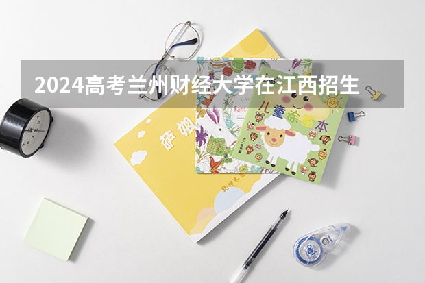 2024高考兰州财经大学在江西招生计划