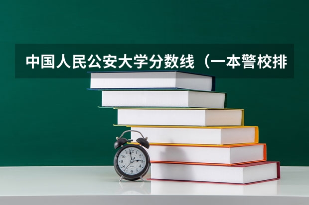 中国人民公安大学分数线（一本警校排名和录取分数线）