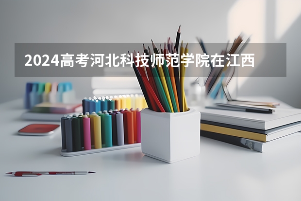 2024高考河北科技师范学院在江西招生计划
