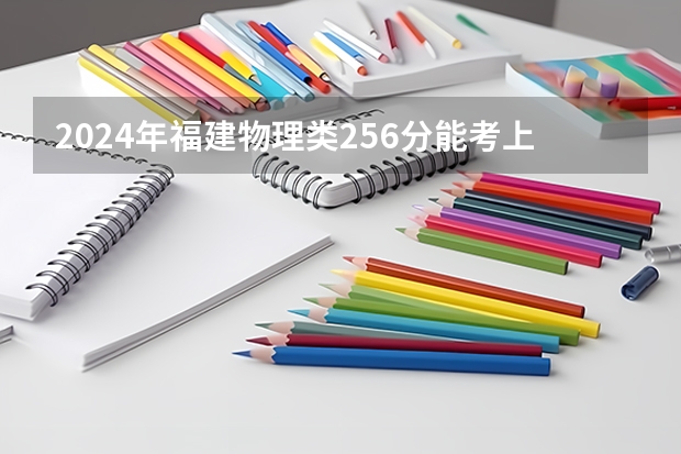 2024年福建物理类256分能考上什么大学？