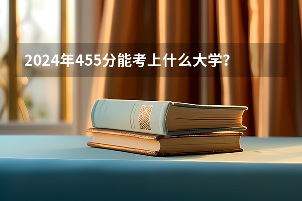 2024年455分能考上什么大学？