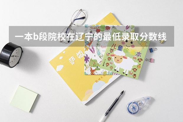 一本b段院校在辽宁的最低录取分数线(西安工业大学录取分数线)