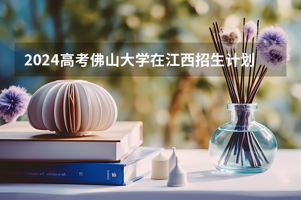 2024高考佛山大学在江西招生计划