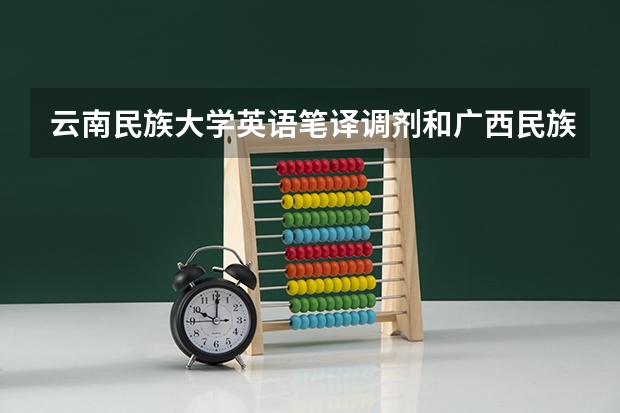 云南民族大学英语笔译调剂和广西民族大学英语笔译调剂哪个分数高
