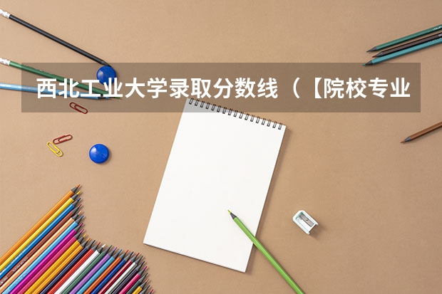 西北工业大学录取分数线(【院校专业分析】西北大学 化学工程(招生简章、专业目录、考研报考难度、参考书目、报录比、分数线))