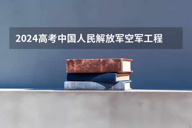2024高考中国人民解放军空军工程大学在江西招生计划