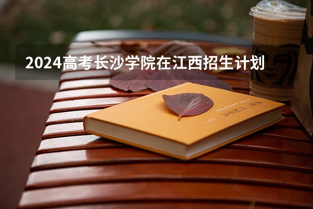 2024高考长沙学院在江西招生计划