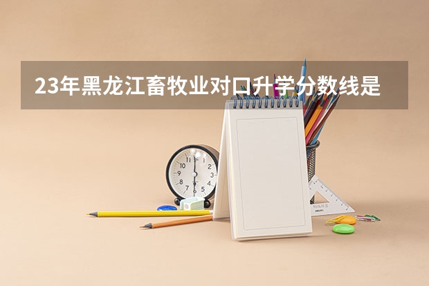 23年黑龙江畜牧业对口升学分数线是多少