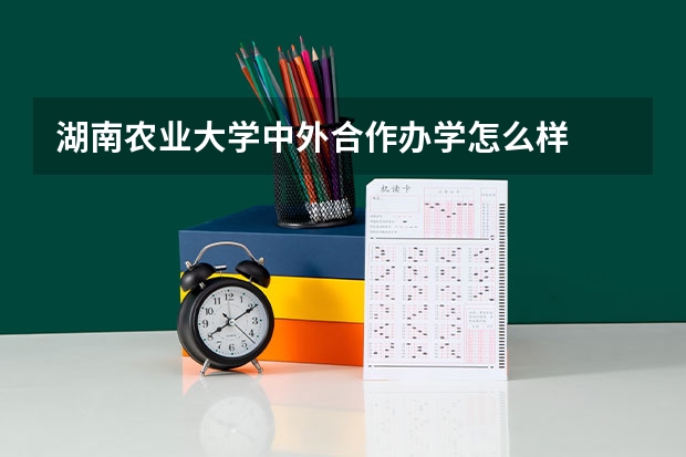 湖南农业大学中外合作办学怎么样