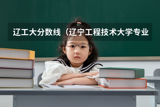 辽工大分数线（辽宁工程技术大学专业分数线）
