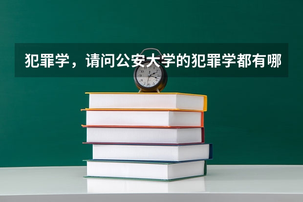 犯罪学，请问公安大学的犯罪学都有哪些课程