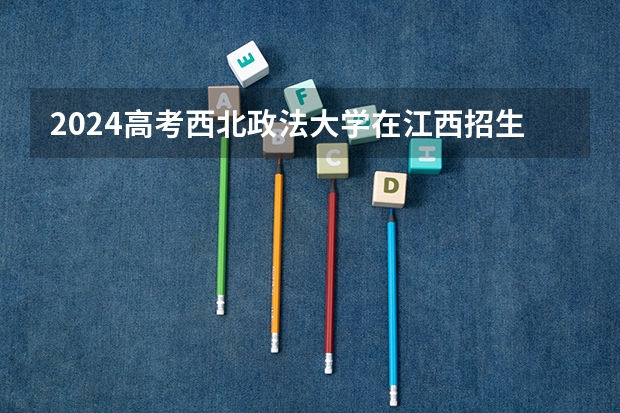 2024高考西北政法大学在江西招生计划