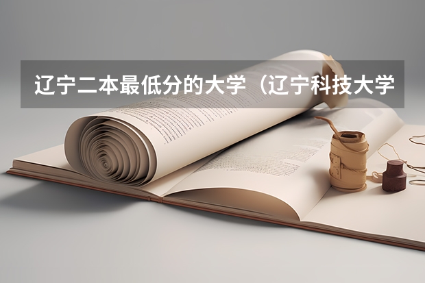 辽宁二本最低分的大学(辽宁科技大学录取分数线)