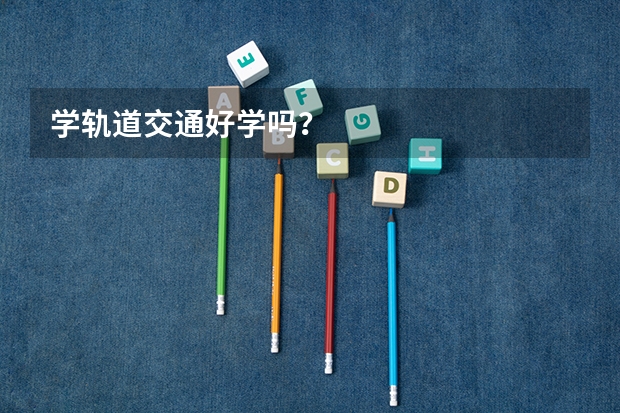 学轨道交通好学吗？